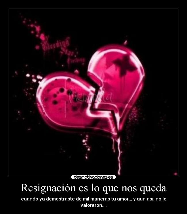 Resignación es lo que nos queda - cuando ya demostraste de mil maneras tu amor... y aun asi, no lo valoraron....