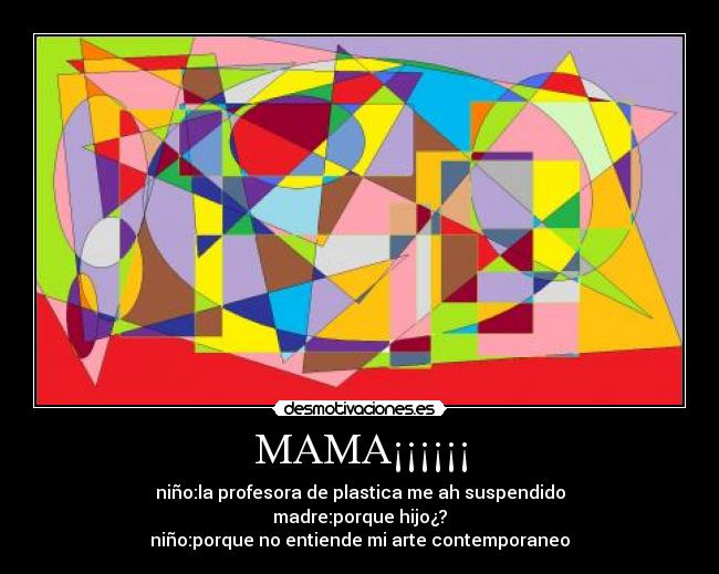 MAMA¡¡¡¡¡¡ - niño:la profesora de plastica me ah suspendido
madre:porque hijo¿?
niño:porque no entiende mi arte contemporaneo