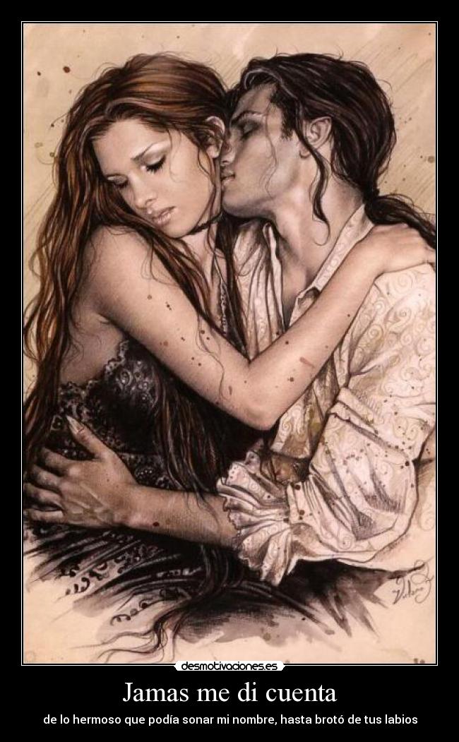 Jamas me di cuenta - de lo hermoso que podía sonar mi nombre, hasta brotó de tus labios