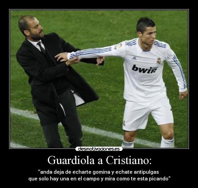 Guardiola a Cristiano: - anda deja de echarte gomina y echate antipulgas
que solo hay una en el campo y mira como te esta picando