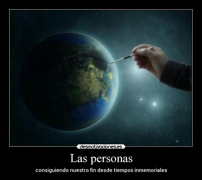Las personas - consiguiendo nuestro fin desde tiempos inmemoriales
