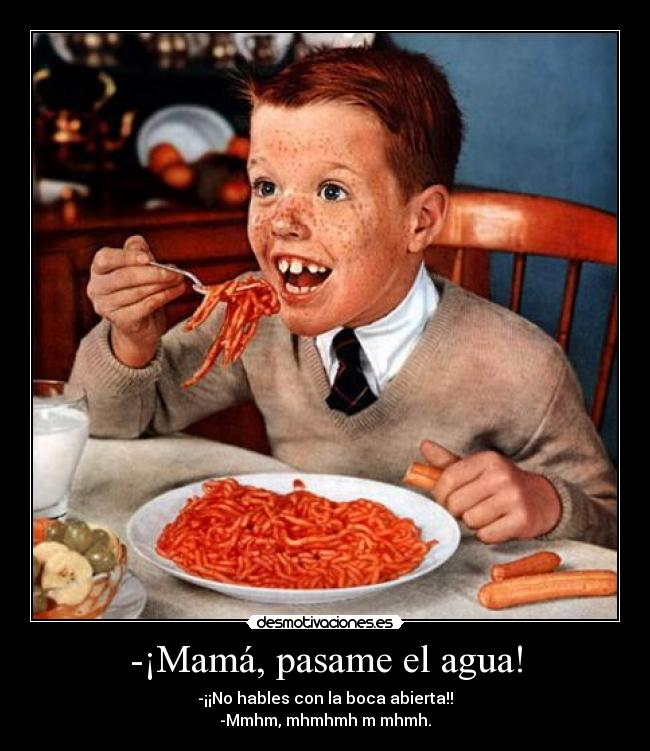 -¡Mamá, pasame el agua! - -¡¡No hables con la boca abierta!!
-Mmhm, mhmhmh m mhmh.