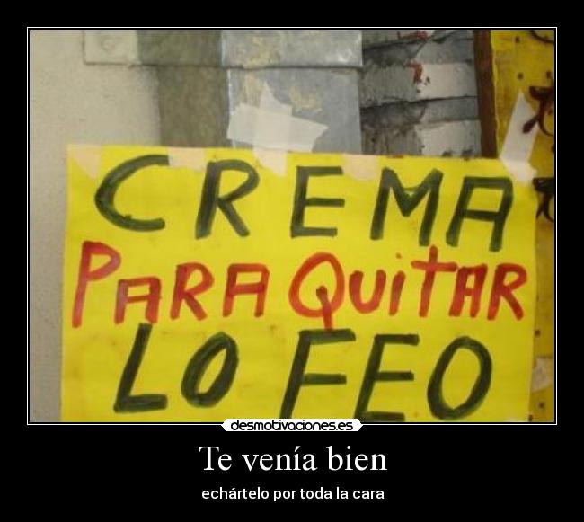 Te venía bien - echártelo por toda la cara