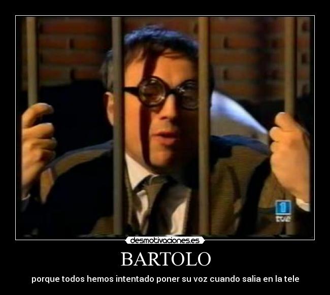BARTOLO - porque todos hemos intentado poner su voz cuando salia en la tele