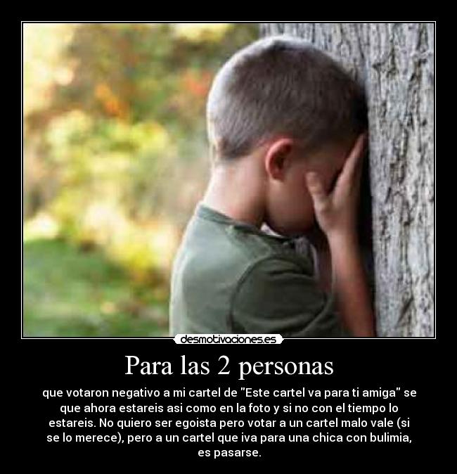 Para las 2 personas - que votaron negativo a mi cartel de Este cartel va para ti amiga se
que ahora estareis asi como en la foto y si no con el tiempo lo
estareis. No quiero ser egoista pero votar a un cartel malo vale (si
se lo merece), pero a un cartel que iva para una chica con bulimia,
es pasarse.