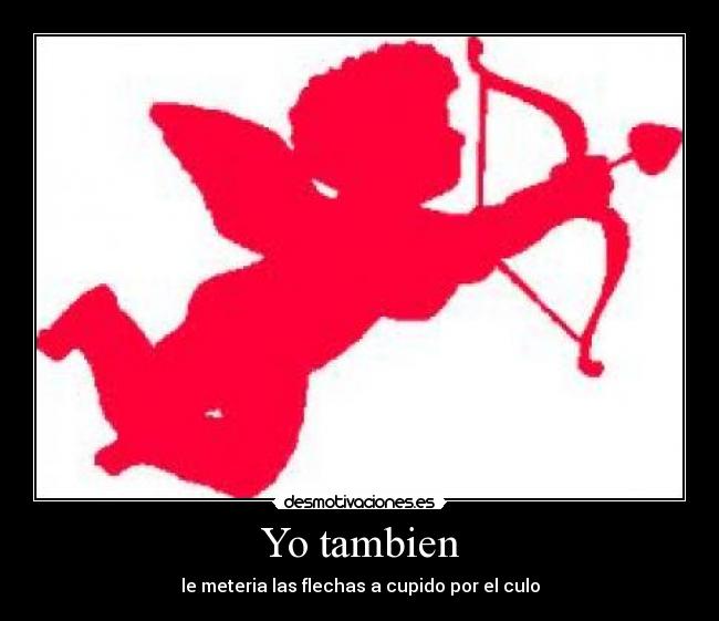 Yo tambien - le meteria las flechas a cupido por el culo