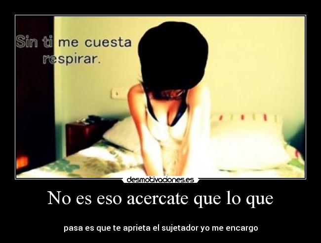 No es eso acercate que lo que - 
pasa es que te aprieta el sujetador yo me encargo