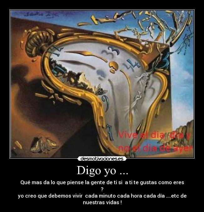 Digo yo ... - Qué mas da lo que piense la gente de ti si a ti te gustas como eres ?
yo creo que debemos vivir cada minuto cada hora cada día ....etc de nuestras vidas !