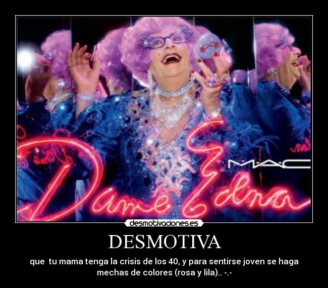 DESMOTIVA - que tu mama tenga la crisis de los 40, y para sentirse joven se haga
mechas de colores (rosa y lila).. -.-