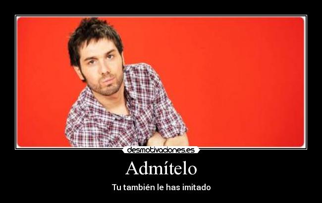Admítelo - Tu también le has imitado