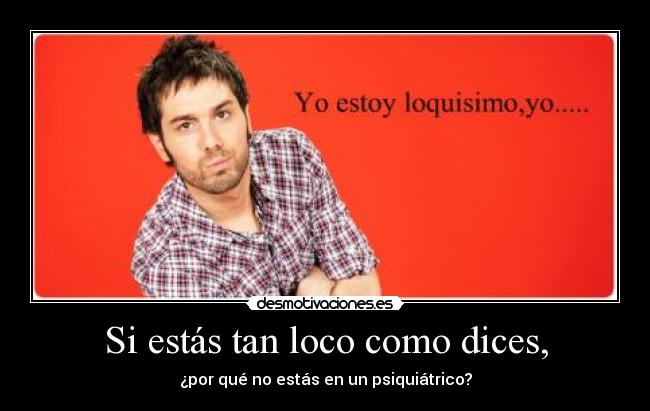 Si estás tan loco como dices, - 