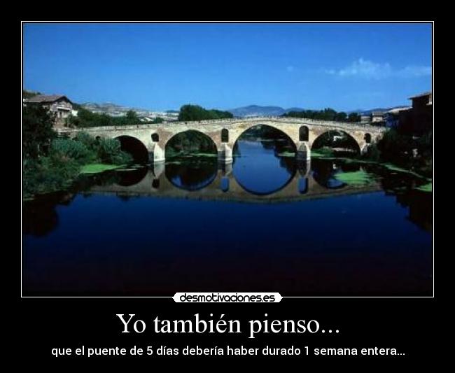 Yo también pienso... - que el puente de 5 días debería haber durado 1 semana entera...