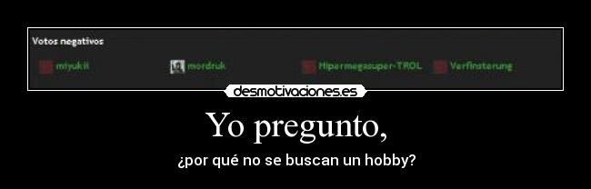Yo pregunto, - ¿por qué no se buscan un hobby?