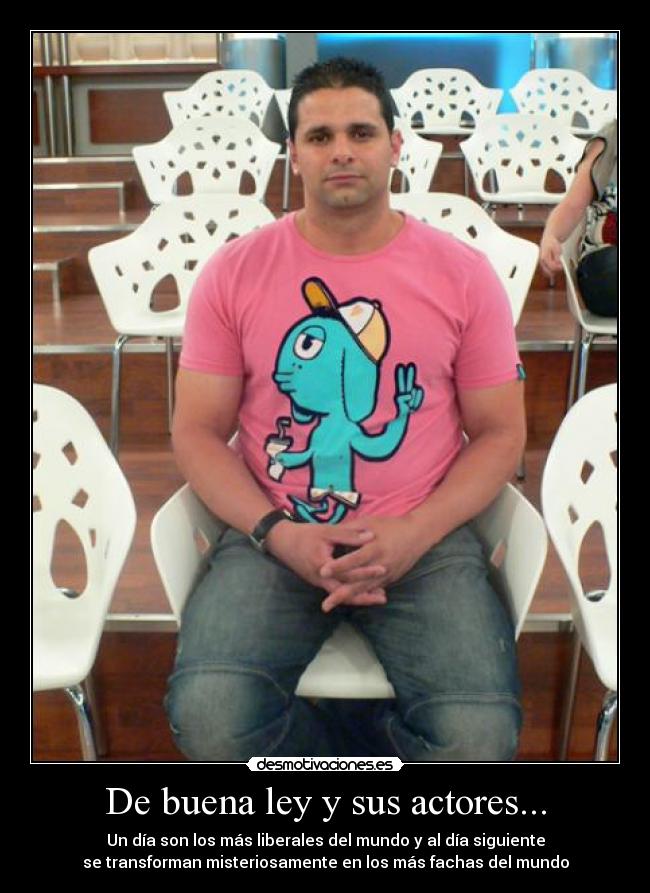 De buena ley y sus actores... - Un día son los más liberales del mundo y al día siguiente
se transforman misteriosamente en los más fachas del mundo
