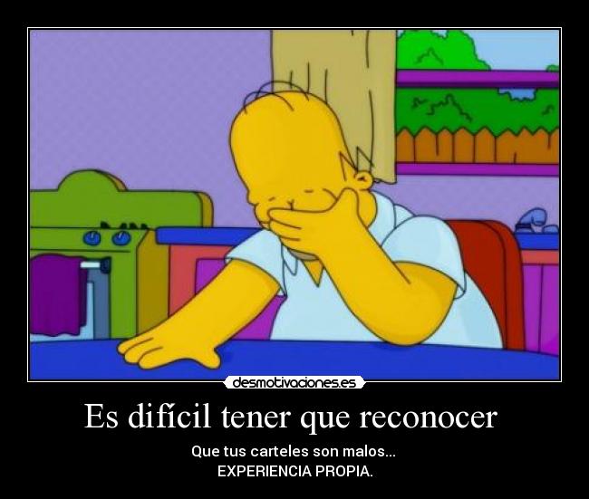 Es difícil tener que reconocer  - Que tus carteles son malos... 
EXPERIENCIA PROPIA.