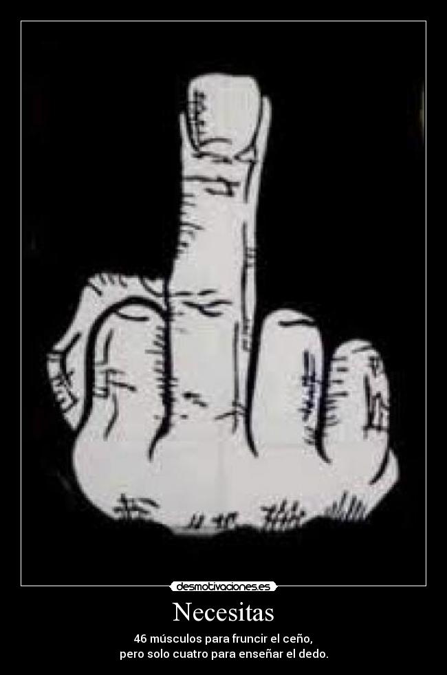 Necesitas - 46 músculos para fruncir el ceño,
pero solo cuatro para enseñar el dedo.
