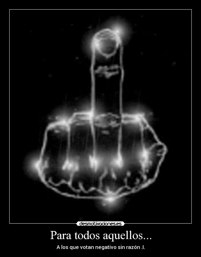 Para todos aquellos... - A los que votan negativo sin razón .I.