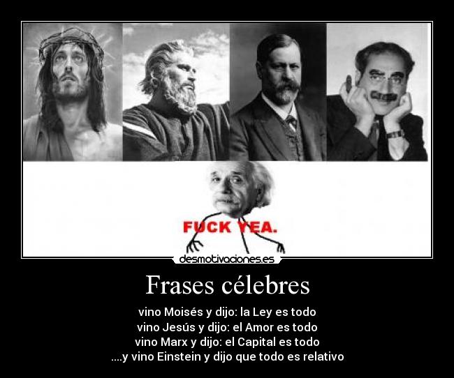 Frases célebres - vino Moisés y dijo: la Ley es todo
vino Jesús y dijo: el Amor es todo
vino Marx y dijo: el Capital es todo
....y vino Einstein y dijo que todo es relativo