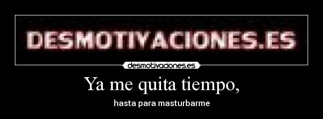 Ya me quita tiempo, -