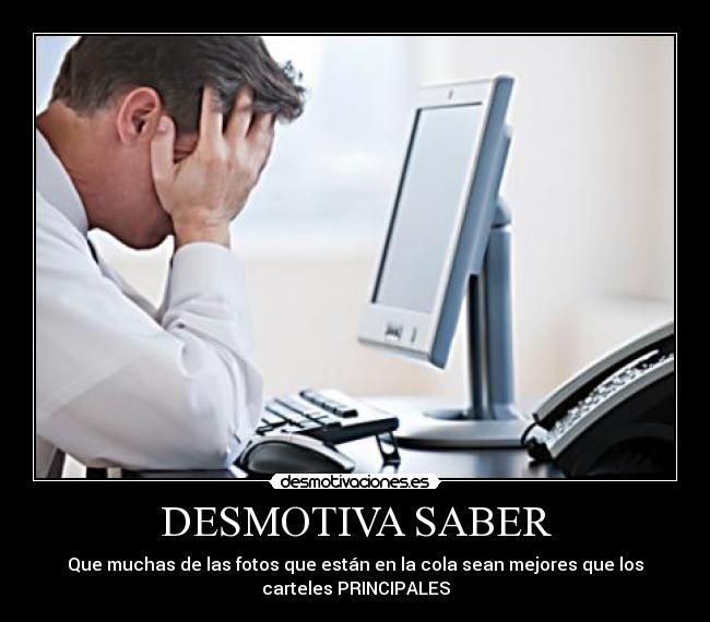 DESMOTIVA SABER - Que muchas de las fotos que están en la cola sean mejores que los
carteles PRINCIPALES