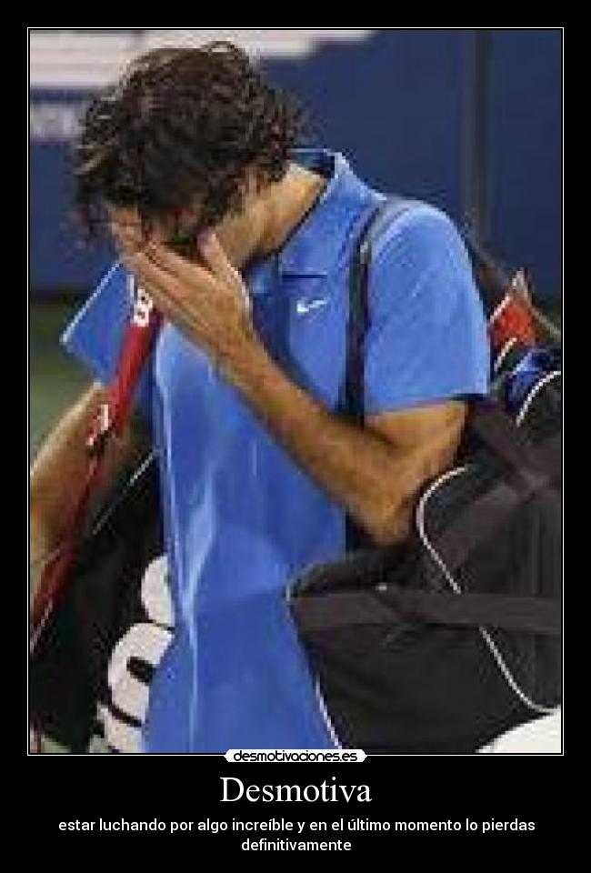 Desmotiva - estar luchando por algo increíble y en el último momento lo pierdas definitivamente