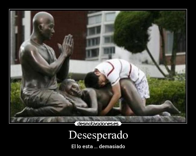 Desesperado - El lo esta ... demasiado