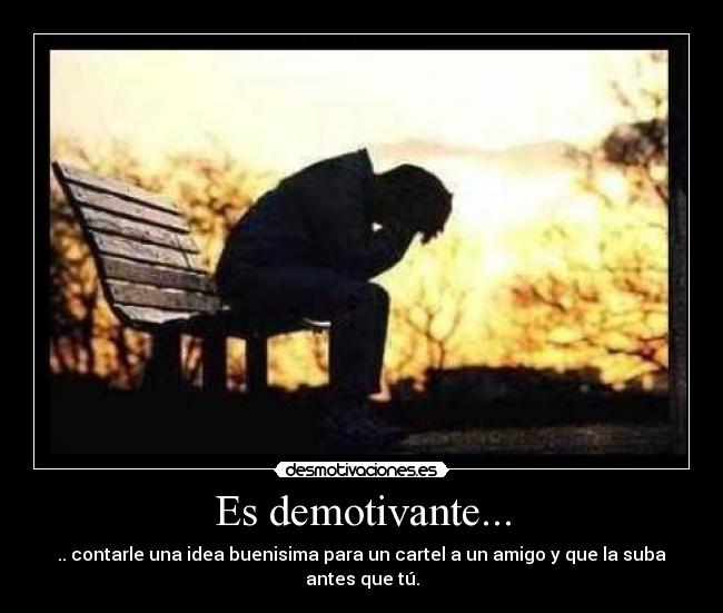 Es demotivante... - .. contarle una idea buenisima para un cartel a un amigo y que la suba antes que tú.
