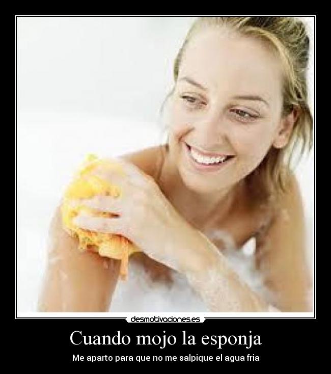 Cuando mojo la esponja - Me aparto para que no me salpique el agua fria