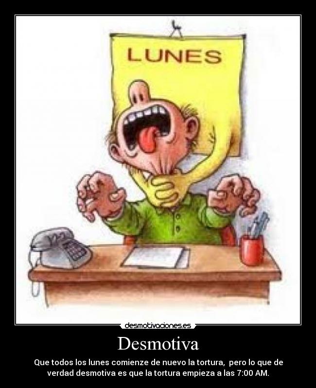 Desmotiva - Que todos los lunes comienze de nuevo la tortura,  pero lo que de
verdad desmotiva es que la tortura empieza a las 7:00 AM.