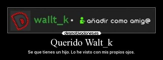 Querido Walt_k - Se que tienes un hijo. Lo he visto con mis propios ojos.