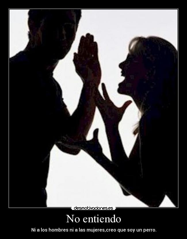 No entiendo - Ni a los hombres ni a las mujeres,creo que soy un perro.