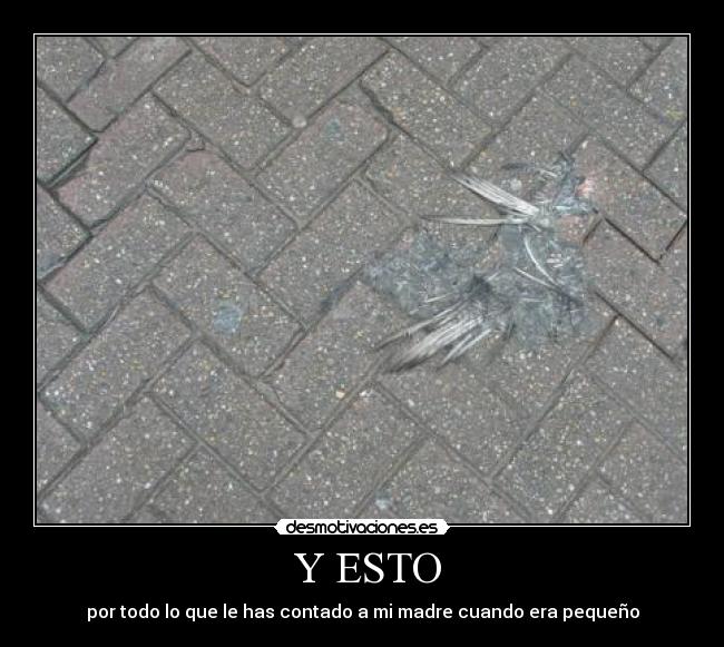 Y ESTO - por todo lo que le has contado a mi madre cuando era pequeño