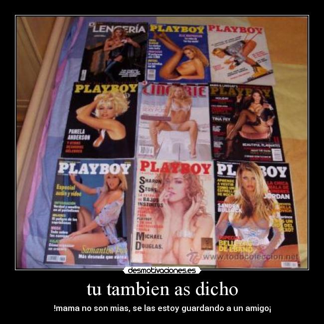 tu tambien as dicho - !mama no son mias, se las estoy guardando a un amigo¡