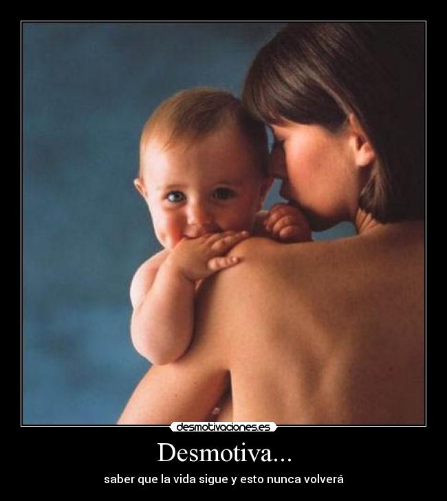Desmotiva... - saber que la vida sigue y esto nunca volverá