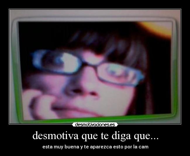 desmotiva que te diga que... - esta muy buena y te aparezca esto por la cam