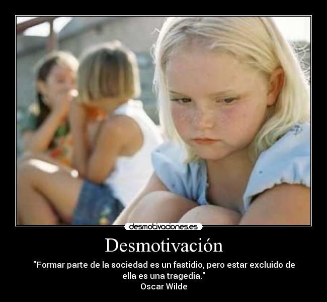 Desmotivación - Formar parte de la sociedad es un fastidio, pero estar excluido de
ella es una tragedia.
Oscar Wilde