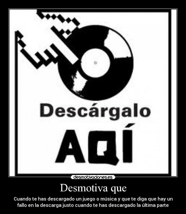 Desmotiva que - Cuando te has descargado un juego o música y que te diga que hay un
fallo en la descarga justo cuando te has descargado la última parte