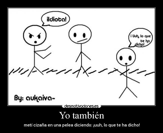 Yo también - metí cizaña en una pelea diciendo: ¡uuh, lo que te ha dicho!