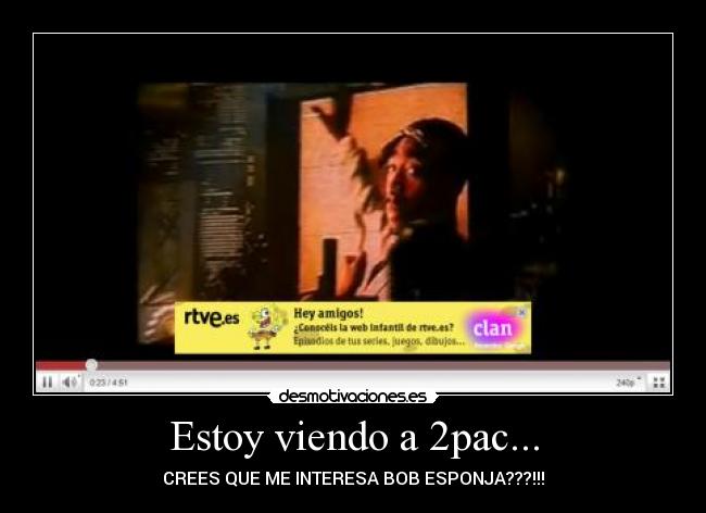 Estoy viendo a 2pac... - CREES QUE ME INTERESA BOB ESPONJA???!!!
