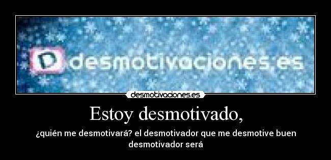 Estoy desmotivado, - ¿quién me desmotivará? el desmotivador que me desmotive buen desmotivador será