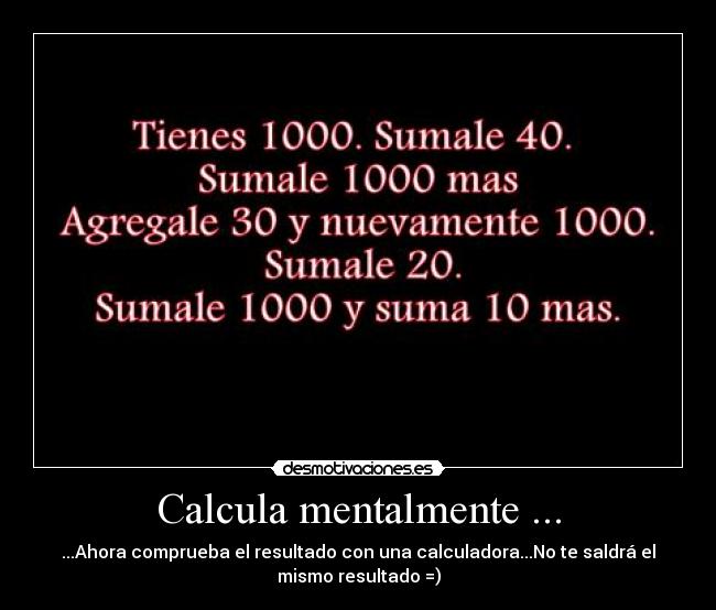 Calcula mentalmente ... - ...Ahora comprueba el resultado con una calculadora...No te saldrá el
mismo resultado =)