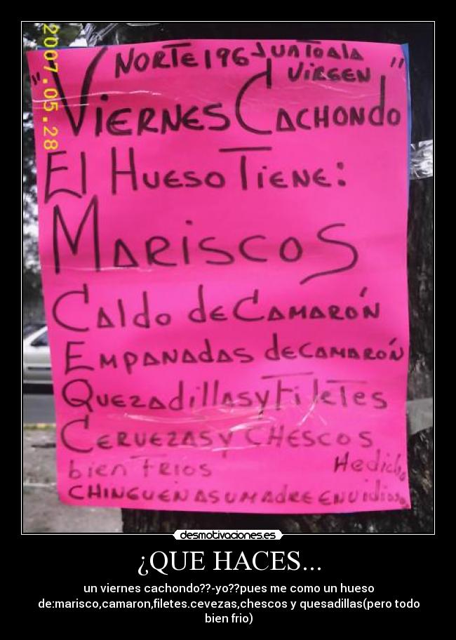 ¿QUE HACES... - un viernes cachondo??-yo??pues me como un hueso
de:marisco,camaron,filetes.cevezas,chescos y quesadillas(pero todo
bien frio)