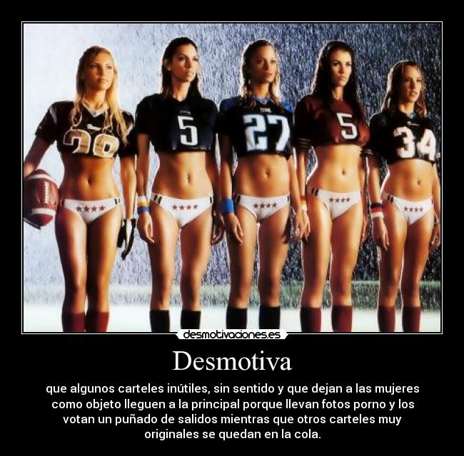 Desmotiva - que algunos carteles inútiles, sin sentido y que dejan a las mujeres
como objeto lleguen a la principal porque llevan fotos porno y los
votan un puñado de salidos mientras que otros carteles muy
originales se quedan en la cola.