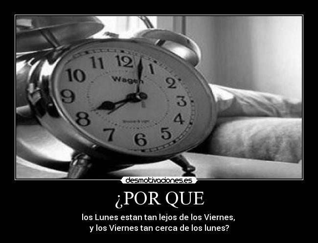 ¿POR QUE - los Lunes estan tan lejos de los Viernes,
y los Viernes tan cerca de los lunes?