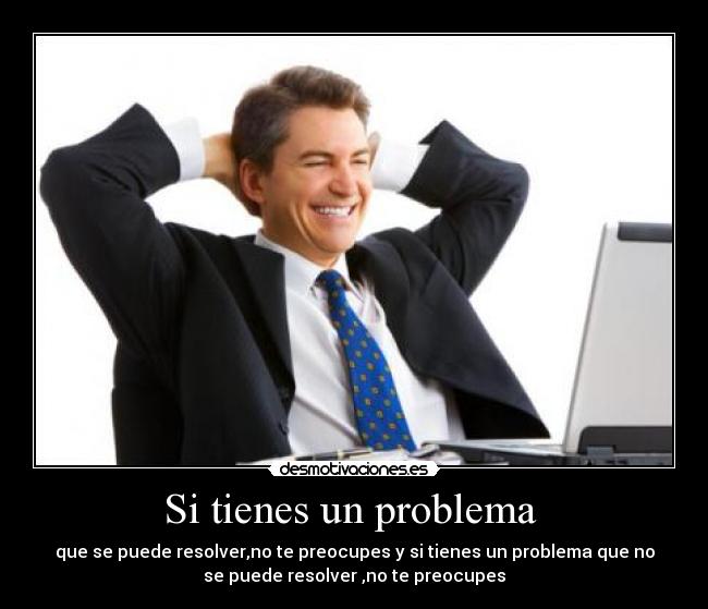 Si tienes un problema  - que se puede resolver,no te preocupes y si tienes un problema que no
se puede resolver ,no te preocupes