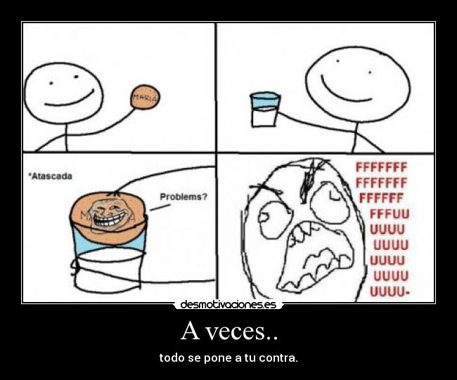 A veces.. - todo se pone a tu contra.