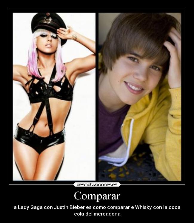 Comparar - a Lady Gaga con Justin Bieber es como comparar e Whisky con la coca
cola del mercadona
