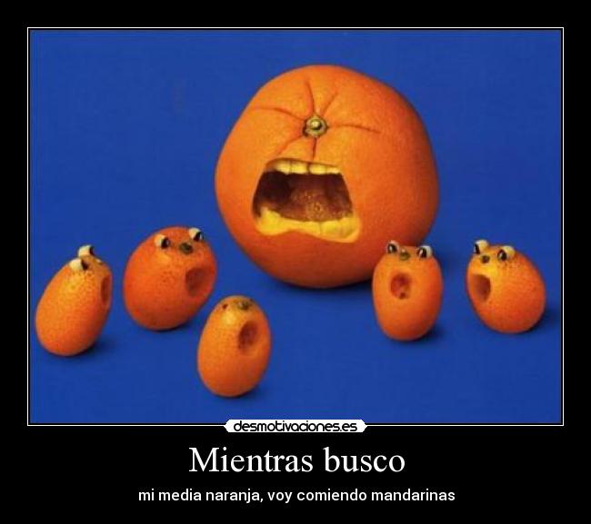 Mientras busco - mi media naranja, voy comiendo mandarinas
