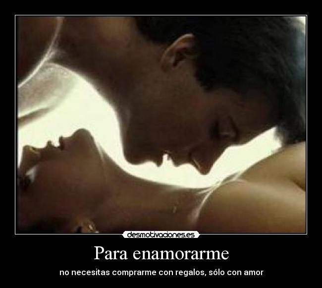 Para enamorarme - no necesitas comprarme con regalos, sólo con amor