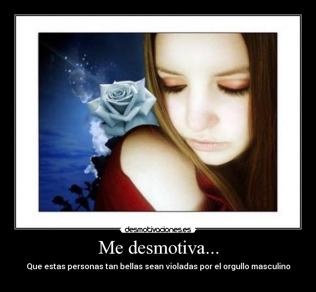 Me desmotiva... - Que estas personas tan bellas sean violadas por el orgullo masculino